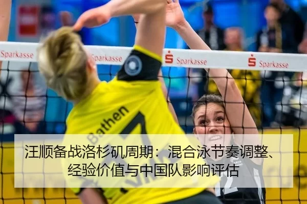 汪顺备战洛杉矶周期：混合泳节奏调整、经验价值与中国队影响评估