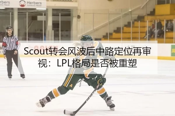 Scout转会风波后中路定位再审视：LPL格局是否被重塑