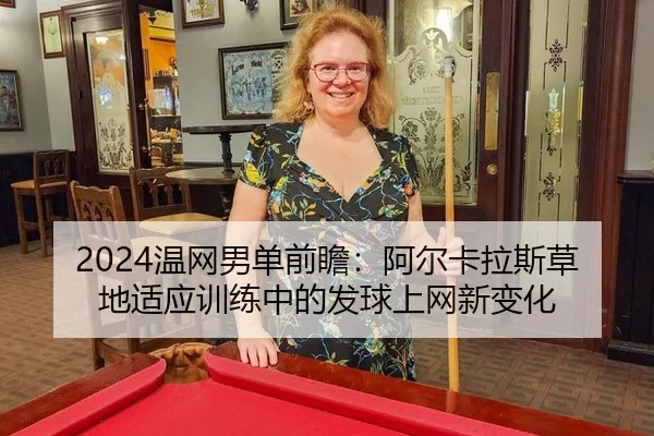 2024温网男单前瞻：阿尔卡拉斯草地适应训练中的发球上网新变化