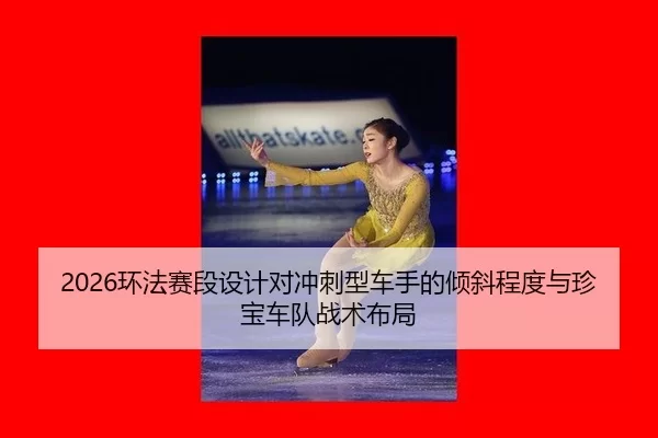 2026环法赛段设计对冲刺型车手的倾斜程度与珍宝车队战术布局