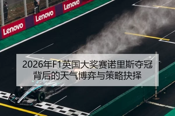 2026年F1英国大奖赛诺里斯夺冠背后的天气博弈与策略抉择