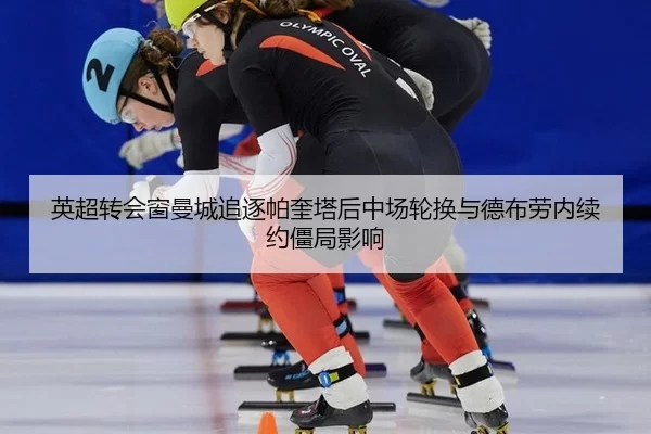 英超转会窗曼城追逐帕奎塔后中场轮换与德布劳内续约僵局影响